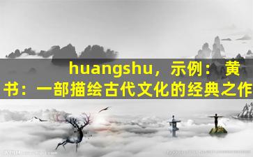 huangshu，示例： 黄书：一部描绘古代文化的经典之作